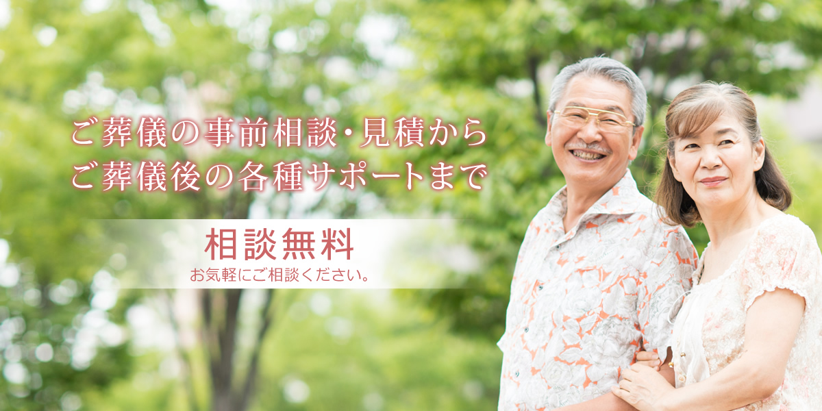 ご葬儀の事前相談・見積からご葬儀後の各種サポートまで　相談無料　お気軽にご相談ください。